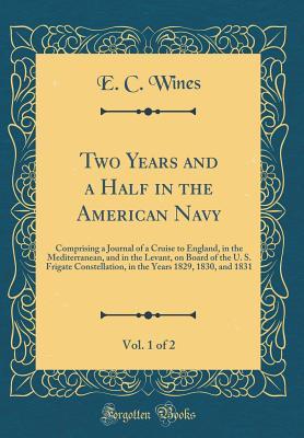 Full Download Two Years and a Half in the American Navy, Vol. 1 of 2: Comprising a Journal of a Cruise to England, in the Mediterranean, and in the Levant, on Board of the U. S. Frigate Constellation, in the Years 1829, 1830, and 1831 (Classic Reprint) - E C Wines file in ePub