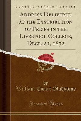 Read Online Address Delivered at the Distribution of Prizes in the Liverpool College, Decr; 21, 1872 (Classic Reprint) - William Ewart Gladstone | PDF