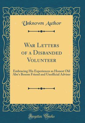 Full Download War Letters of a Disbanded Volunteer: Embracing His Experiences as Honest Old Abe's Bosom Friend and Unofficial Adviser (Classic Reprint) - Unknown Author | PDF