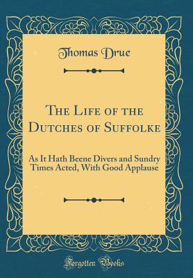 Read The Life of the Dutches of Suffolke: As It Hath Beene Divers and Sundry Times Acted, with Good Applause (Classic Reprint) - Thomas Drue file in PDF
