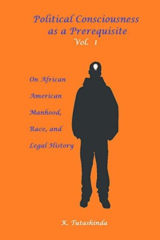 Full Download Political Consciousness as a Prerequisite Vol. 1 On African American Manhood, Race, and Legal History - K. Tutashinda | PDF