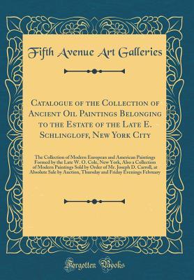 Full Download Catalogue of the Collection of Ancient Oil Paintings Belonging to the Estate of the Late E. Schlingloff, New York City: The Collection of Modern European and American Paintings Formed by the Late W. O. Cole, New York, Also a Collection of Modern Paintings - Fifth Avenue Art Galleries | ePub