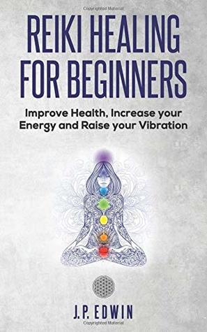 Read Online Reiki Healing for Beginners: Improve Your Health, Increase Your Energy and Raise Your Vibration - J.P. Edwin | PDF