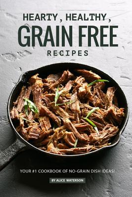Read Online Hearty, Healthy, Grain Free Recipes: Your #1 Cookbook of No-Grain Dish Ideas! - Alice Waterson | PDF