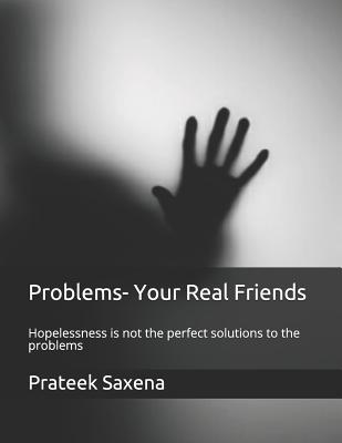 Read Online Problems- Your Real Friends: Hopelessness Is Not the Perfect Solutions to the Problems - Prateek Saxena | PDF
