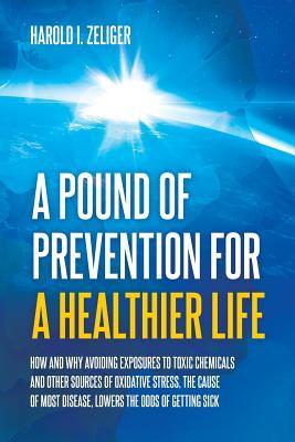 Full Download A Pound of Prevention for a Healthier Life: How and Why Avoiding Exposures to Toxic Chemicals and Other Sources of Oxidative Stress, the Cause of Most Disease, Lowers the Odds of Getting Sick - Harold I Zeliger | PDF