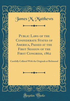 Full Download Public Laws of the Confederate States of America, Passed at the First Session of the First Congress, 1862: Carefully Collated with the Originals at Richmond (Classic Reprint) - James M. Matthews file in ePub