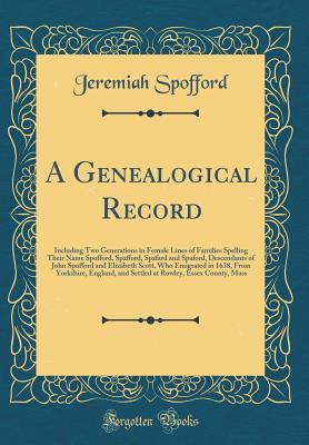 Read Online A Genealogical Record: Including Two Generations in Female Lines of Families Spelling Their Name Spofford, Spafford, Spafard and Spaford, Descendants of John Spofford and Elizabeth Scott, Who Emigrated in 1638, from Yorkshire, England, and Settled at Rowl - Jeremiah Spofford file in PDF