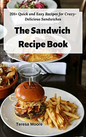 Full Download The Sandwich Recipe Book: 201  Quick and Easy Recipes for Crazy-Delicious Sandwiches (Delicious Recipes Book 59) - Teresa Moore | PDF