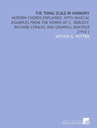 Download The Tonal Scale in Harmony: Modern Chords Explained, With Musical Examples From the Works of C. Debussy, Richard Strauss and Granvill Bantock [1910 ] - Arthur G. Potter | PDF