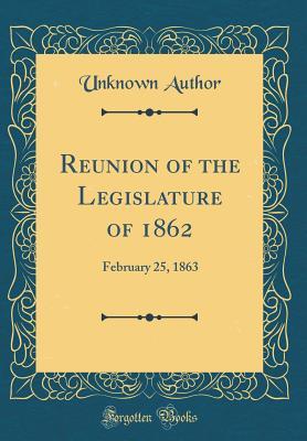 Read Reunion of the Legislature of 1862: February 25, 1863 (Classic Reprint) - Unknown file in PDF
