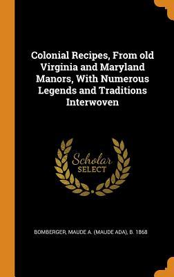 Read Colonial Recipes, from Old Virginia and Maryland Manors, with Numerous Legends and Traditions Interwoven - Maude a (Maude Ada) B 1868 Bomberger | PDF
