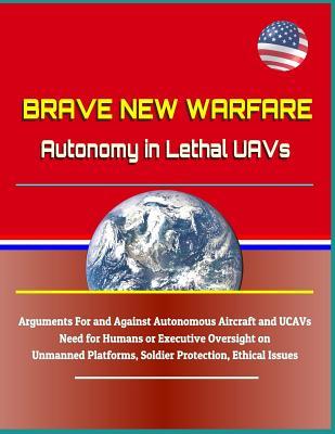 Read Brave New Warfare: Autonomy in Lethal Uavs - Arguments for and Against Autonomous Aircraft and Ucavs, Need for Humans or Executive Oversight on Unmanned Platforms, Soldier Protection, Ethical Issues - U.S. Military file in PDF