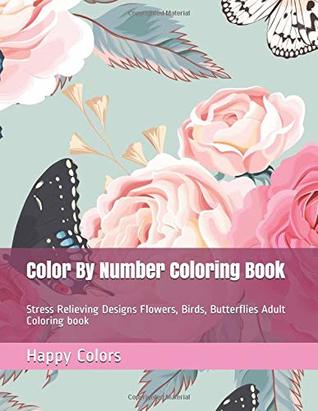 Read Online Color By Number Coloring Book: Stress Relieving Designs Flowers, Birds, Butterflies Adult Coloring book - Happy Colors | PDF