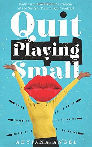 Full Download Quit Playing Small: Daily Inspiration from the Creator of the Switch, Pivot or Quit Podcast - Ahyiana Angel | PDF