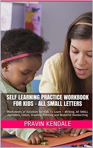 Full Download Self Learning Practice Workbook for Kids - All SMALL Letters: Worksheets of Activities for Kids To Learn :- Writing, All SMALL Alphabets, Colors, Drawing, Painting and Beautiful Handwriting - Pravin Kendale file in PDF