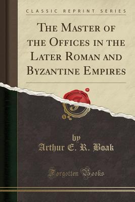 Read Online The Master of the Offices in the Later Roman and Byzantine Empires (Classic Reprint) - Arthur Edward Boak | PDF