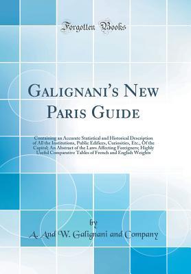 Download Galignani's New Paris Guide: Containing an Accurate Statistical and Historical Description of All the Institutions, Public Edifices, Curiosities, Etc., of the Capital; An Abstract of the Laws Affecting Foreigners; Highly Useful Comparative Tables of Frenc - A. and W. Galignani and Company file in ePub
