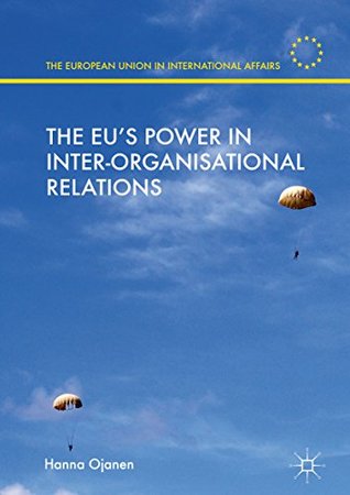 Read Online The EU's Power in Inter-Organisational Relations (The European Union in International Affairs) - Hanna Ojanen | ePub