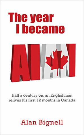 Read Online The Year I became Al: Half a century on, an Englishman relives his first 12 months in Canada - Alan Bignell file in ePub