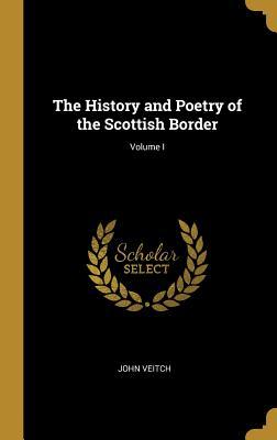 Read Online The History and Poetry of the Scottish Border; Volume I - John Veitch | ePub