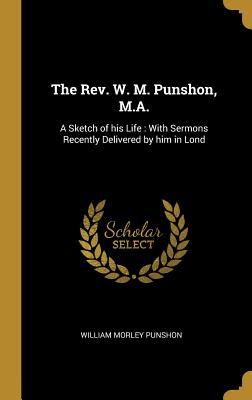 Read Online The Rev. W. M. Punshon, M.A.: A Sketch of His Life: With Sermons Recently Delivered by Him in Lond - William Morley Punshon | PDF