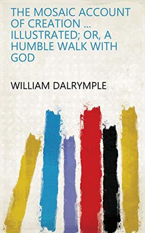 Read Online The Mosaic account of Creation  illustrated; or, A humble walk with God - William Dalrymple | ePub