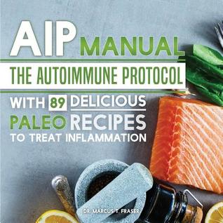 Full Download AIP Manual: The Autoimmune Protocol to Treat Inflammation (with 89 Delicious Paleo Recipes) - Marcus T Fraser Dr file in PDF
