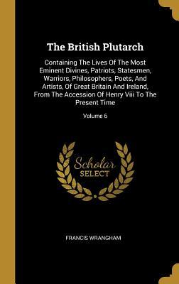 Read The British Plutarch: Containing the Lives of the Most Eminent Divines, Patriots, Statesmen, Warriors, Philosophers, Poets, and Artists, of Great Britain and Ireland, from the Accession of Henry VIII to the Present Time; Volume 6 - Francis Wrangham file in PDF
