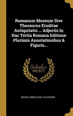Full Download Romanum Museum Sive Thesaurus Eruditae Antiquitatis  Adjectis in Hac Tertia Romana Editione Plurimis Annotationibus & Figuris - Michel-Angelo De La-Chausse file in ePub