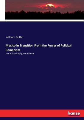 Read Online Mexico in Transition From the Power of Political Romanism - William Butler | PDF