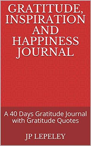 Full Download Gratitude, Inspiration and Happiness Journal: A 40 Days Gratitude Journal with Gratitude Quotes - J.P. Lepeley | PDF