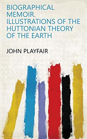 Full Download Biographical memoir. Illustrations of the Huttonian theory of the earth - John Playfair | PDF