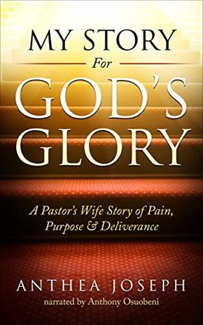 Full Download My Story For God's Glory: A Pastor’s Wife’s Story Of Pain, Purpose & Deliverance - Anthea Joseph | PDF