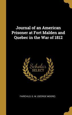 Read Journal of an American Prisoner at Fort Malden and Quebec in the War of 1812 - Fairchild G M (George Moore) | ePub