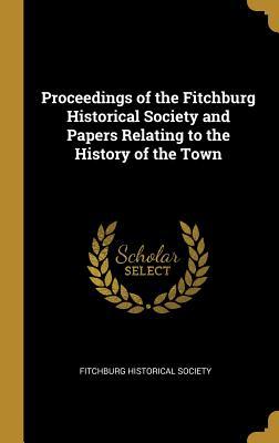 Full Download Proceedings of the Fitchburg Historical Society and Papers Relating to the History of the Town - Fitchburg Fitchburg Historical Society file in PDF