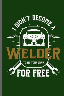 Download I didn't become a Welder to fix your crap for free: Welding Welds Welders notebooks gift (6x9) Lined notebook to write in - George Paul | PDF