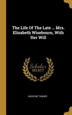 Download The Life Of The Late  Mrs. Elizabeth Wisebourn, With Her Will - Anodyne Tanner | PDF