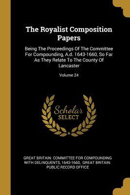 Full Download The Royalist Composition Papers: Being the Proceedings of the Committee for Compounding, A.D. 1643-1660, So Far as They Relate to the County of Lancaster; Volume 24 - 1643-1660 file in PDF