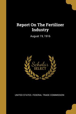 Download Report on the Fertilizer Industry: August 19, 1916 - United States Federal Trade Commission | PDF