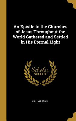 Download An Epistle to the Churches of Jesus Throughout the World Gathered and Settled in His Eternal Light - William Penn | PDF