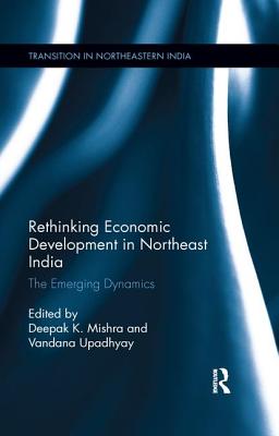 Download Rethinking Economic Development in Northeast India: The Emerging Dynamics - Deepak K Mishra | PDF