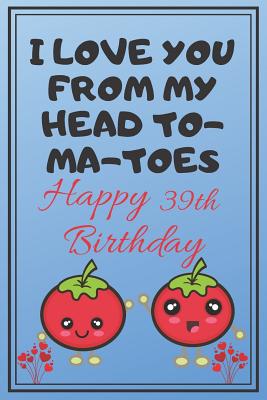Full Download I Love You From My Head To-Ma-Toes Happy 39th Birthday: Cute 39th Birthday Card Quote Journal / Notebook / Diary / Greetings / Appreciation Gift (6 x 9 - 110 Blank Lined Pages) -  | ePub