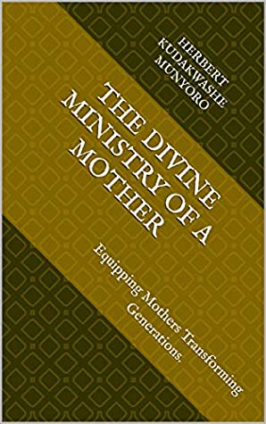 Full Download The Divine Ministry Of A Mother: Equipping Mothers Transforming Generations. - Herbert Kudakwashe Munyoro | ePub