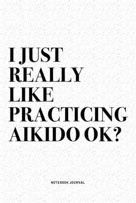 Read Online I Just Really Like Practicing Aikido Ok?: A 6x9 Inch Notebook Diary Journal With A Bold Text Font Slogan On A Matte Cover and 120 Blank Lined Pages Makes A Great Alternative To A Card -  file in PDF