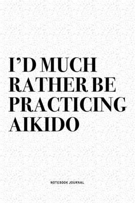 Download I'd Much Rather Be Practicing Aikido: A 6x9 Inch Notebook Diary Journal With A Bold Text Font Slogan On A Matte Cover and 120 Blank Lined Pages Makes A Great Alternative To A Card -  file in PDF