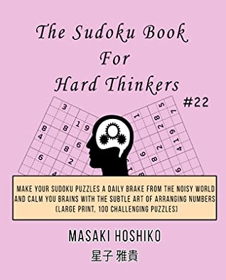 Read The Sudoku Book For Hard Thinkers #22: Make Your Sudoku Puzzles A Daily Brake From The Noisy World And Calm You Brains With The Subtle Art Of Arranging Numbers (Large Print, 100 Challenging Puzzles) - Masaki Hoshiko | PDF