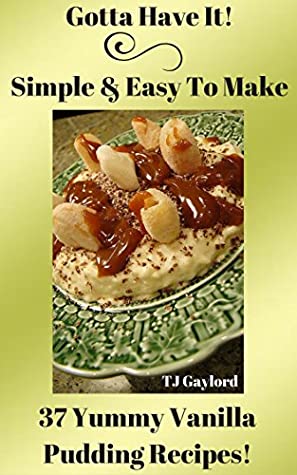 Read Gotta Have It Simple & Easy To Make 37 Yummy Vanilla Pudding Recipes! - TJ Gaylord | ePub